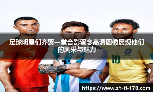 足球明星们齐聚一堂合影留念高清图像展现他们的风采与魅力